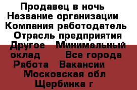 Продавец в ночь › Название организации ­ Компания-работодатель › Отрасль предприятия ­ Другое › Минимальный оклад ­ 1 - Все города Работа » Вакансии   . Московская обл.,Щербинка г.